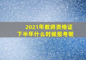 2021年教师资格证下半年什么时候报考呢