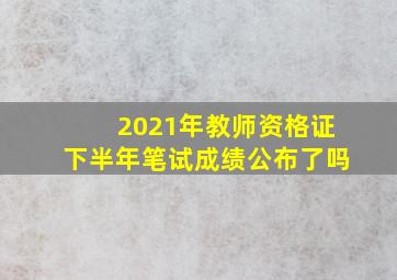 2021年教师资格证下半年笔试成绩公布了吗