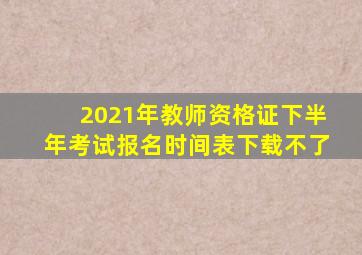 2021年教师资格证下半年考试报名时间表下载不了