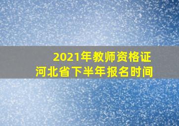 2021年教师资格证河北省下半年报名时间