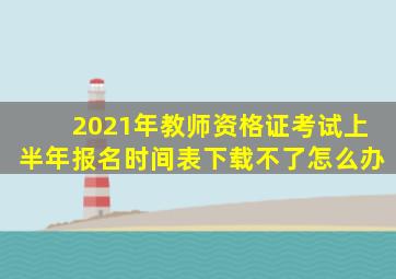 2021年教师资格证考试上半年报名时间表下载不了怎么办