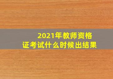 2021年教师资格证考试什么时候出结果