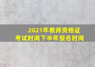 2021年教师资格证考试时间下半年报名时间