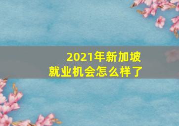 2021年新加坡就业机会怎么样了