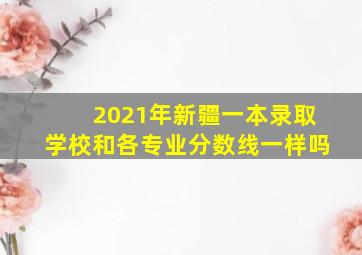 2021年新疆一本录取学校和各专业分数线一样吗