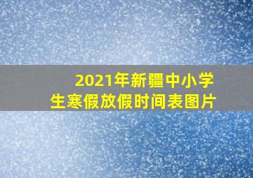 2021年新疆中小学生寒假放假时间表图片