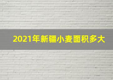 2021年新疆小麦面积多大