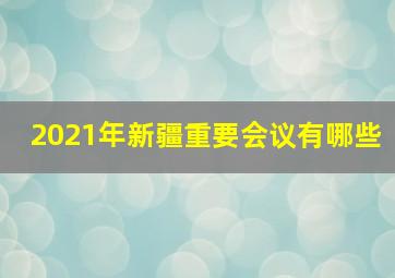 2021年新疆重要会议有哪些