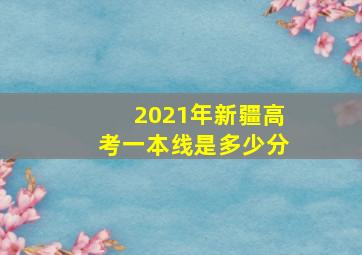 2021年新疆高考一本线是多少分