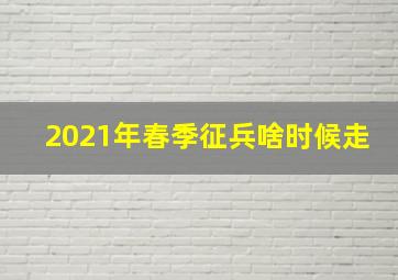 2021年春季征兵啥时候走