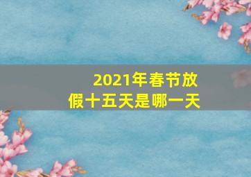 2021年春节放假十五天是哪一天