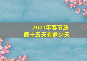 2021年春节放假十五天有多少天