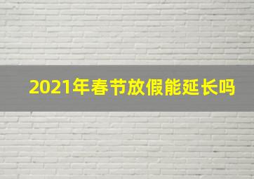 2021年春节放假能延长吗