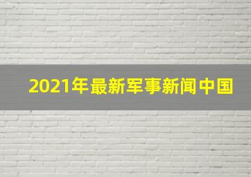 2021年最新军事新闻中国