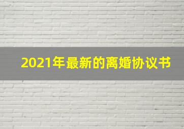 2021年最新的离婚协议书