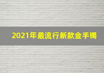 2021年最流行新款金手镯