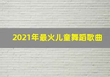 2021年最火儿童舞蹈歌曲