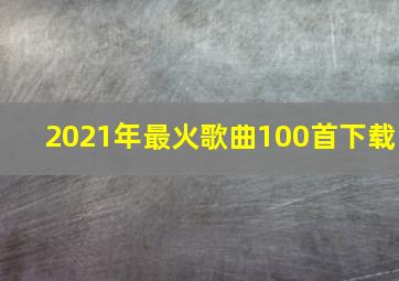 2021年最火歌曲100首下载