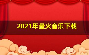 2021年最火音乐下载