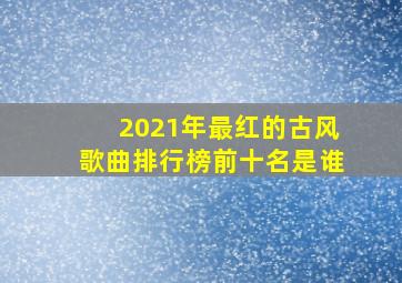 2021年最红的古风歌曲排行榜前十名是谁