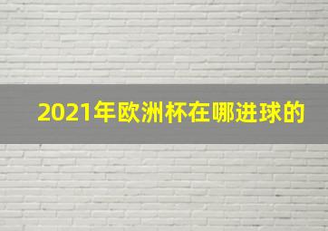 2021年欧洲杯在哪进球的