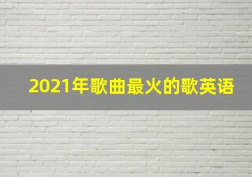 2021年歌曲最火的歌英语