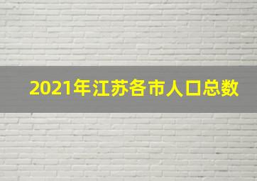 2021年江苏各市人口总数