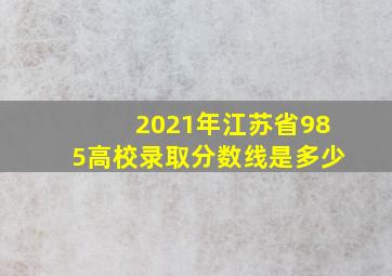 2021年江苏省985高校录取分数线是多少