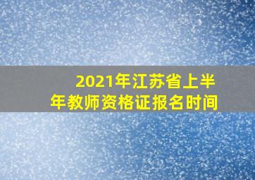 2021年江苏省上半年教师资格证报名时间