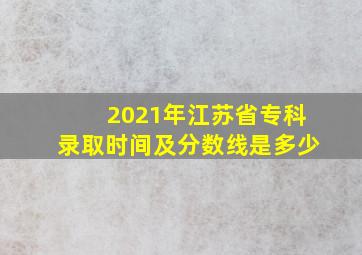 2021年江苏省专科录取时间及分数线是多少