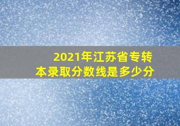 2021年江苏省专转本录取分数线是多少分