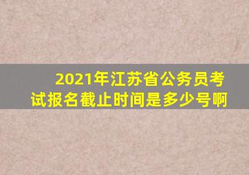 2021年江苏省公务员考试报名截止时间是多少号啊