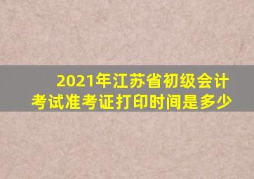 2021年江苏省初级会计考试准考证打印时间是多少