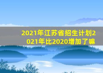 2021年江苏省招生计划2021年比2020增加了嘛