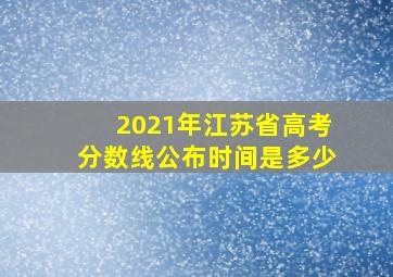 2021年江苏省高考分数线公布时间是多少