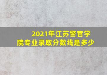 2021年江苏警官学院专业录取分数线是多少