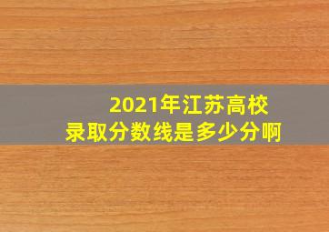 2021年江苏高校录取分数线是多少分啊