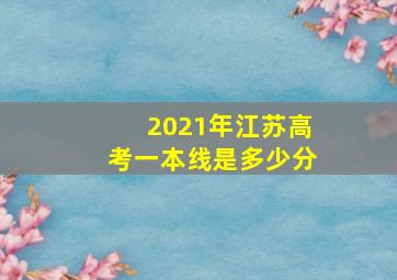 2021年江苏高考一本线是多少分