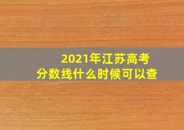 2021年江苏高考分数线什么时候可以查