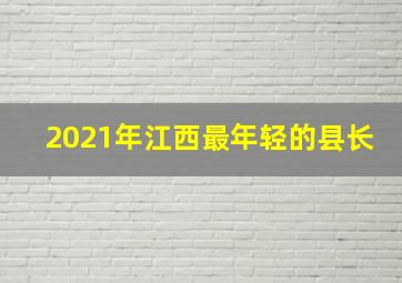 2021年江西最年轻的县长