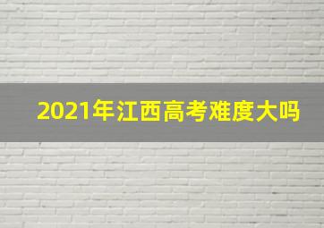 2021年江西高考难度大吗