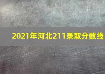 2021年河北211录取分数线