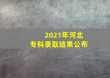 2021年河北专科录取结果公布