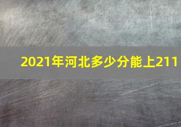 2021年河北多少分能上211