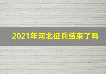 2021年河北征兵结束了吗