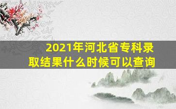 2021年河北省专科录取结果什么时候可以查询