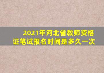 2021年河北省教师资格证笔试报名时间是多久一次