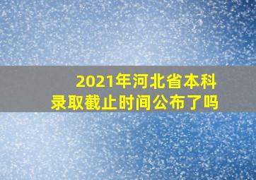 2021年河北省本科录取截止时间公布了吗