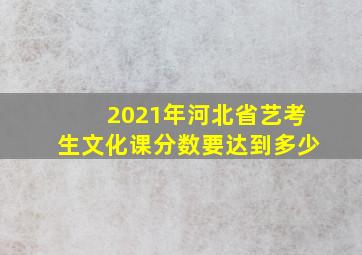 2021年河北省艺考生文化课分数要达到多少