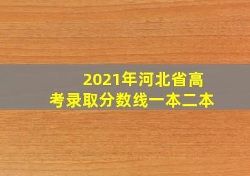 2021年河北省高考录取分数线一本二本